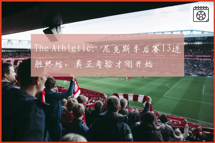 The Athletic:尼克斯季后赛13连胜终结,真正考验才刚开始