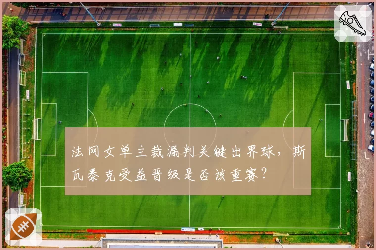 法网女单主裁漏判关键出界球,斯瓦泰克受益晋级是否该重赛?