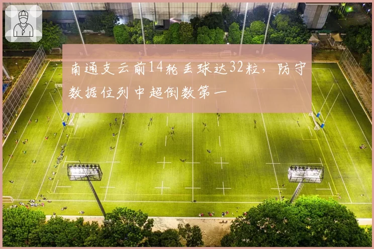 南通支云前14轮丢球达32粒,防守数据位列中超倒数第一