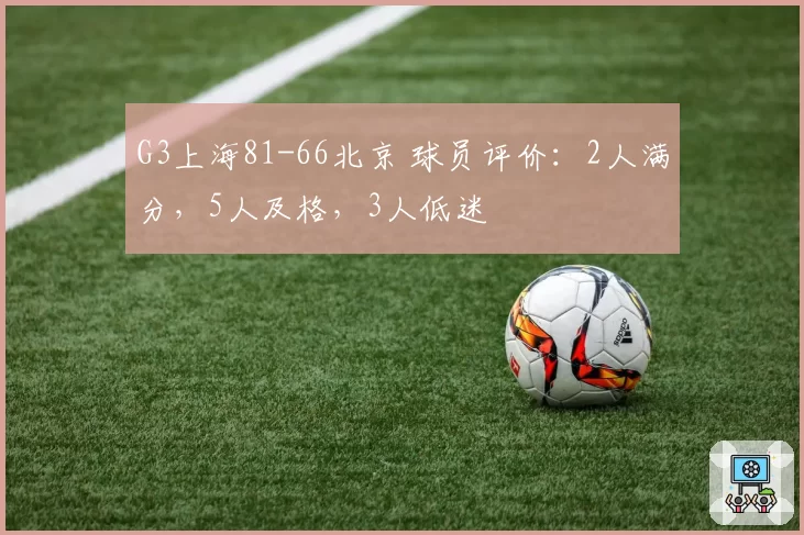 G3上海81-66北京 球员评价：2人满分，5人及格，3人低迷