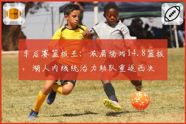 季后赛篮板王：浓眉场均14.8篮板，湖人内线统治力助队重返西决