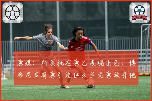 意媒：科莫托在意乙表现出色，博洛尼亚有意引进但米兰无意放弃他