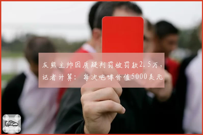 灰熊主帅因质疑判罚被罚款2.5万,记者计算:每次咆哮价值5000美元
