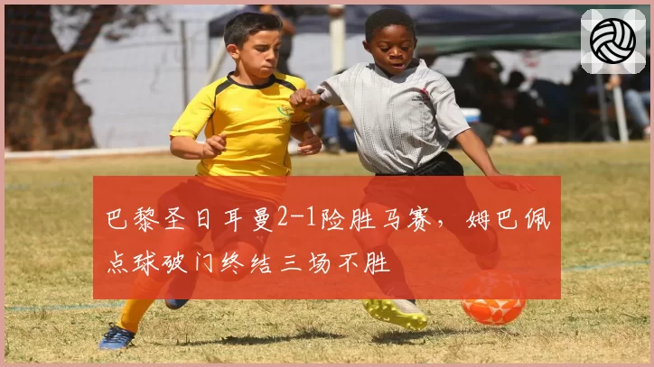 巴黎圣日耳曼2-1险胜马赛,姆巴佩点球破门终结三场不胜