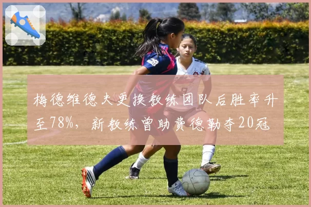 梅德维德夫更换教练团队后胜率升至78%，新教练曾助费德勒夺20冠