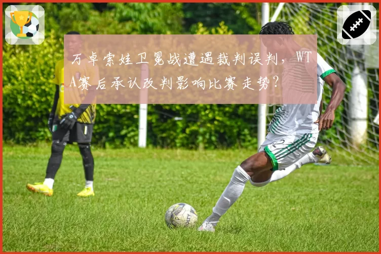 万卓索娃卫冕战遭遇裁判误判，WTA赛后承认改判影响比赛走势？