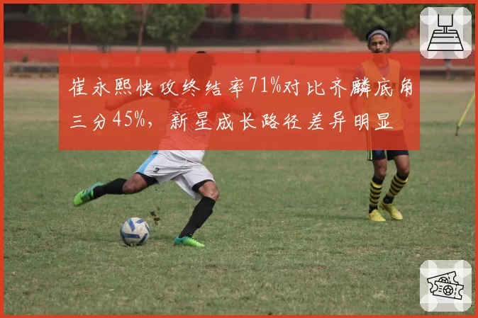崔永熙快攻终结率71%对比齐麟底角三分45%，新星成长路径差异明显