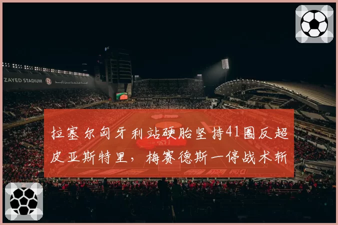 拉塞尔匈牙利站硬胎坚持41圈反超皮亚斯特里，梅赛德斯一停战术斩获季军__br_