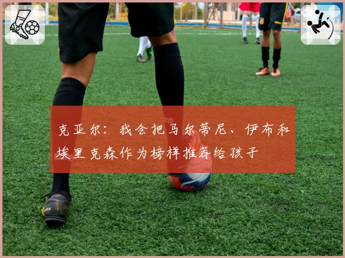 克亚尔：我会把马尔蒂尼、伊布和埃里克森作为榜样推荐给孩子