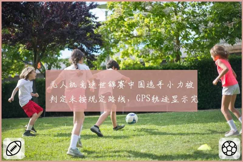 无人机竞速世锦赛中国选手小力被判定未按规定路线，GPS轨迹显示完全合规