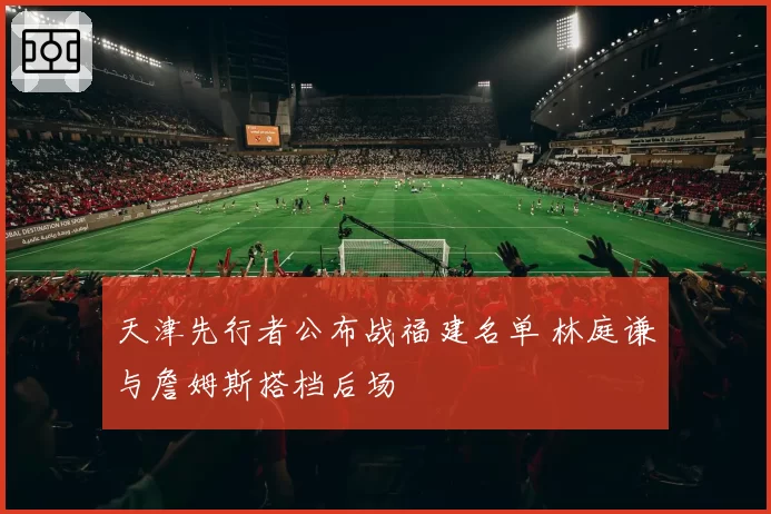 天津先行者公布战福建名单 林庭谦与詹姆斯搭档后场