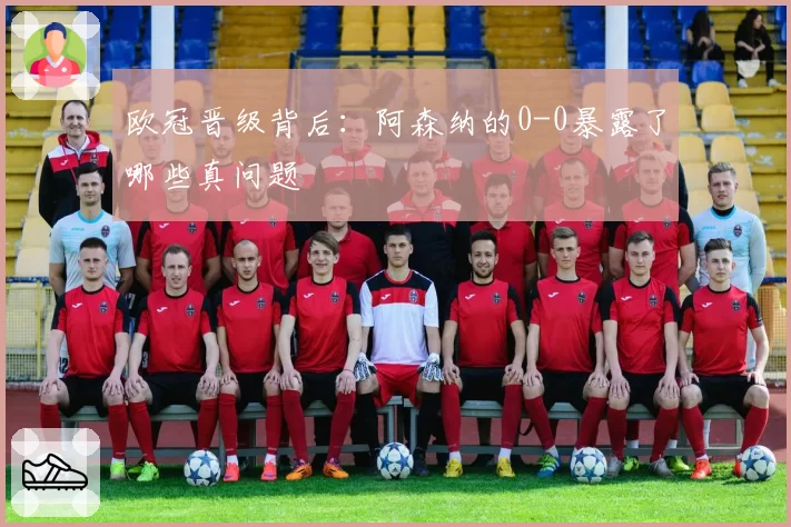 欧冠晋级背后：阿森纳的0-0暴露了哪些真问题