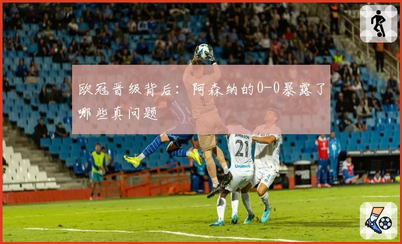 欧冠晋级背后：阿森纳的0-0暴露了哪些真问题