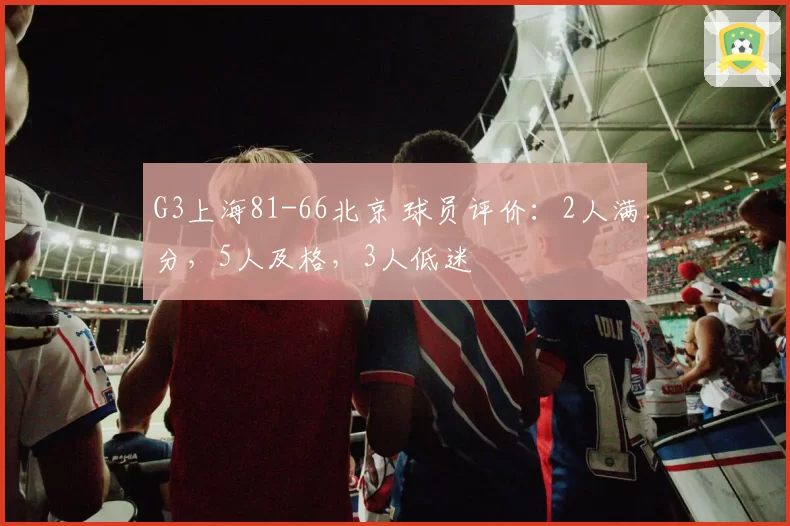G3上海81-66北京 球员评价:2人满分,5人及格,3人低迷