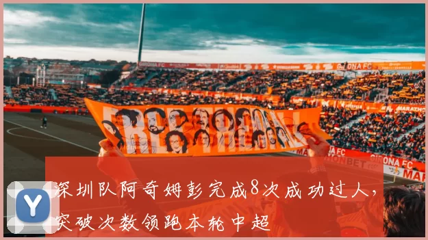 深圳队阿奇姆彭完成8次成功过人,突破次数领跑本轮中超