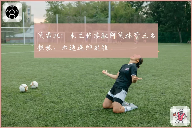莫雷托：米兰将接触阿莫林等三名教练，加速选帅进程