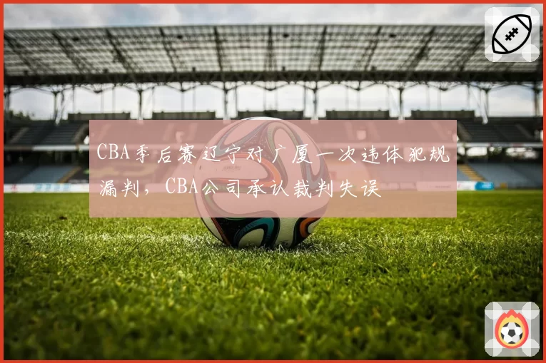 CBA季后赛辽宁对广厦一次违体犯规漏判，CBA公司承认裁判失误