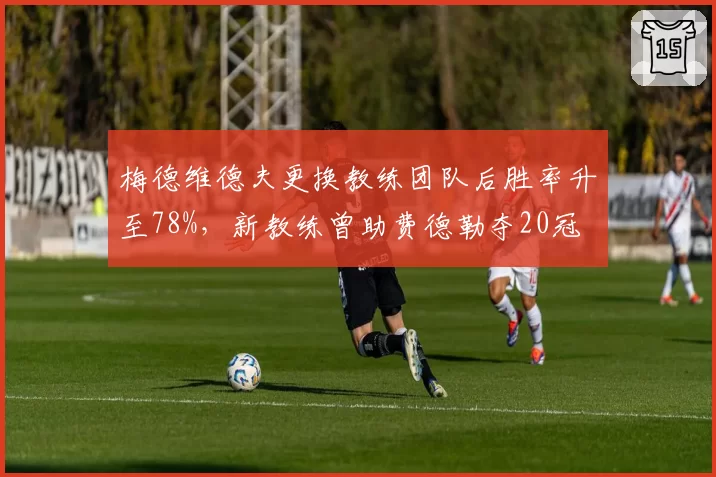 梅德维德夫更换教练团队后胜率升至78%，新教练曾助费德勒夺20冠