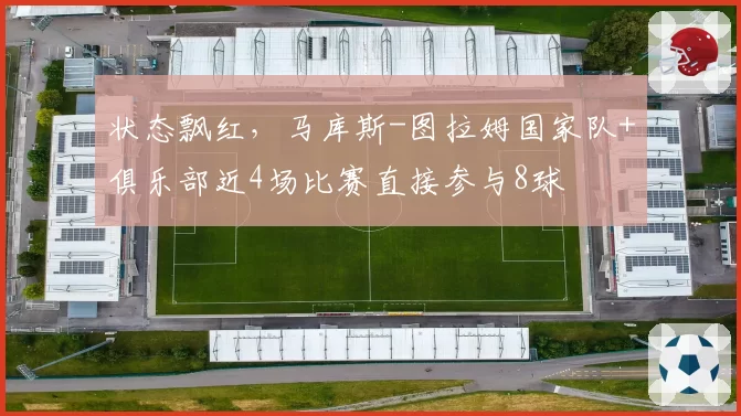 状态飘红，马库斯-图拉姆国家队+俱乐部近4场比赛直接参与8球