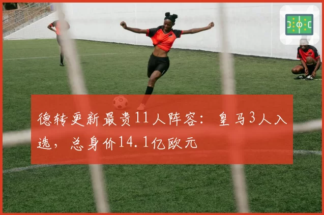 德转更新最贵11人阵容：皇马3人入选，总身价14.1亿欧元