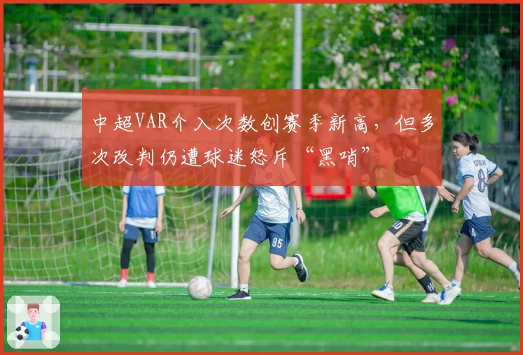 中超VAR介入次数创赛季新高，但多次改判仍遭球迷怒斥“黑哨”