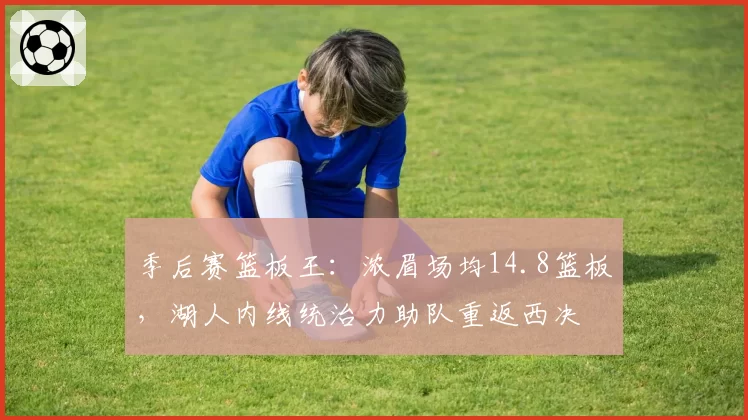 季后赛篮板王：浓眉场均14.8篮板，湖人内线统治力助队重返西决