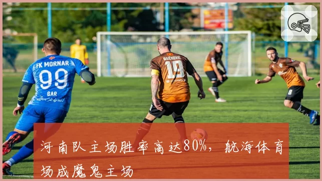 河南队主场胜率高达80%，航海体育场成魔鬼主场