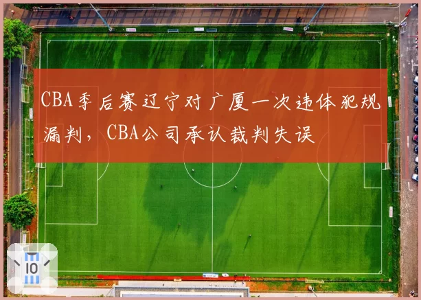 CBA季后赛辽宁对广厦一次违体犯规漏判，CBA公司承认裁判失误