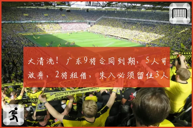 大清洗!广东9将合同到期,5人可放弃,2将租借,朱八必须留住3人