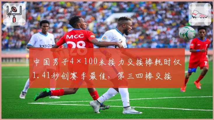 中国男子4×100米接力交接棒耗时仅1.41秒创赛季最佳,第三四棒交接画面回放解析