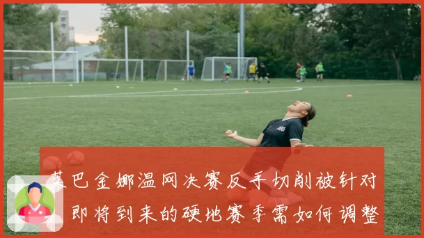 莱巴金娜温网决赛反手切削被针对，即将到来的硬地赛季需如何调整战术？
