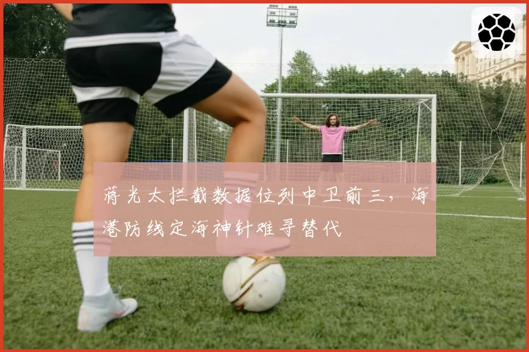 蒋光太拦截数据位列中卫前三，海港防线定海神针难寻替代