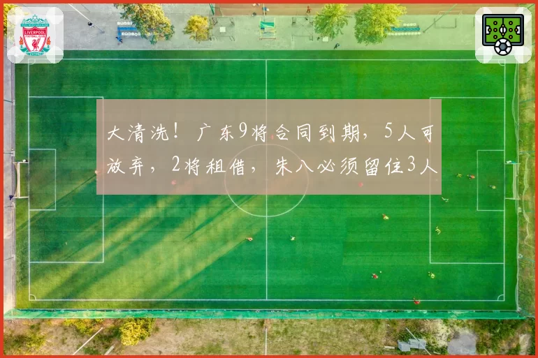 大清洗！广东9将合同到期，5人可放弃，2将租借，朱八必须留住3人
