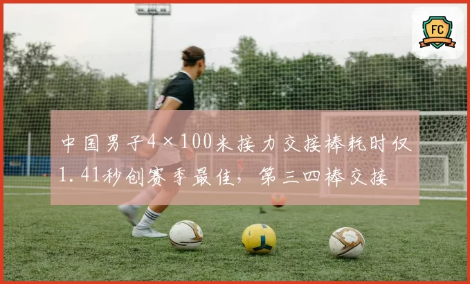 中国男子4×100米接力交接棒耗时仅1.41秒创赛季最佳，第三四棒交接画面回放解析