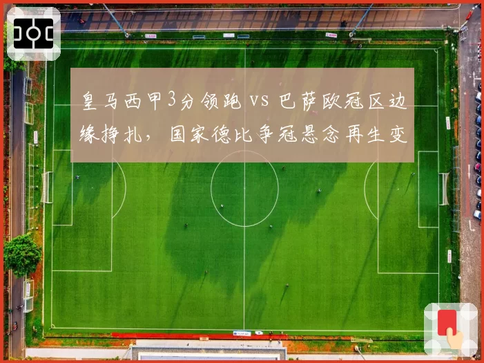 皇马西甲3分领跑 vs 巴萨欧冠区边缘挣扎,国家德比争冠悬念再生变数