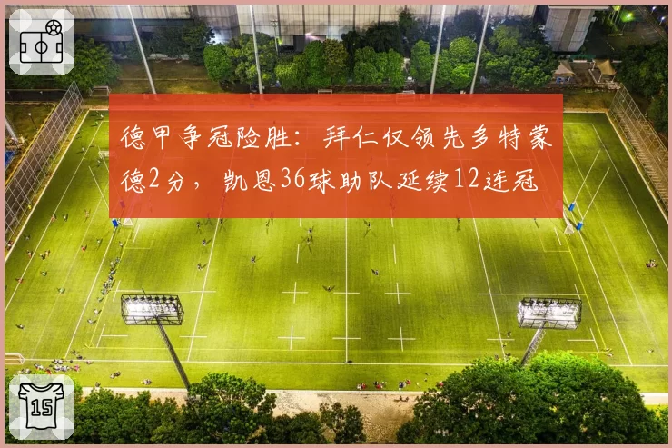 德甲争冠险胜：拜仁仅领先多特蒙德2分，凯恩36球助队延续12连冠