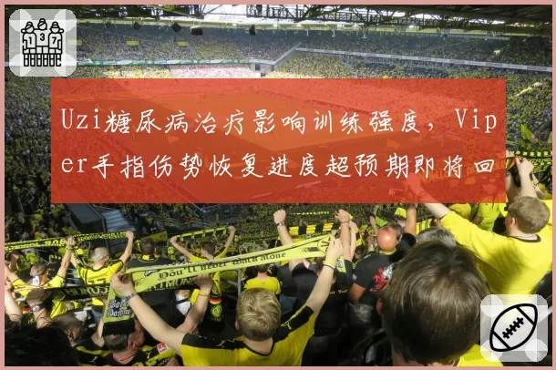 Uzi糖尿病治疗影响训练强度，Viper手指伤势恢复进度超预期即将回归