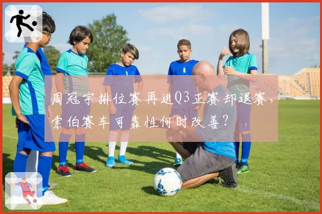 周冠宇排位赛再进Q3正赛却退赛，索伯赛车可靠性何时改善？