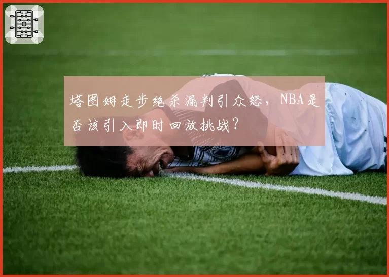 塔图姆走步绝杀漏判引众怒,NBA是否该引入即时回放挑战?