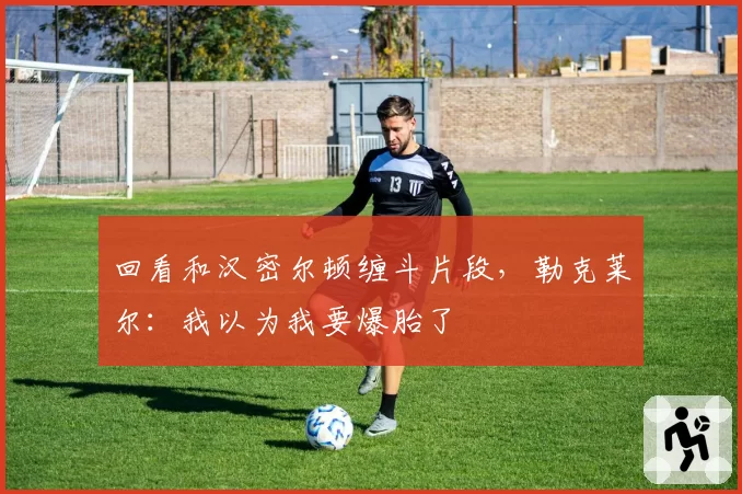 回看和汉密尔顿缠斗片段，勒克莱尔：我以为我要爆胎了