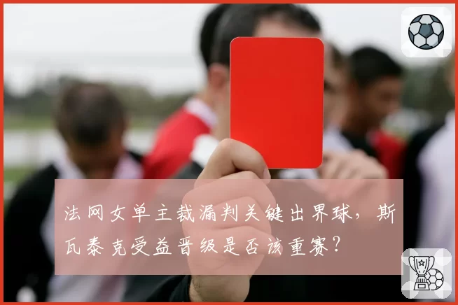 法网女单主裁漏判关键出界球,斯瓦泰克受益晋级是否该重赛?