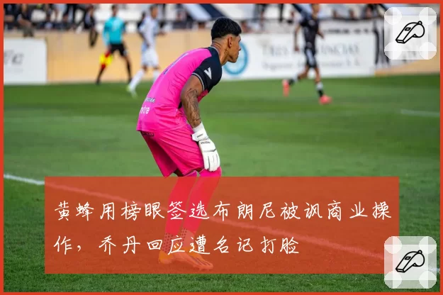 黄蜂用榜眼签选布朗尼被讽商业操作，乔丹回应遭名记打脸