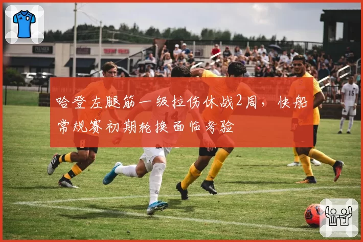 哈登左腿筋一级拉伤休战2周，快船常规赛初期轮换面临考验