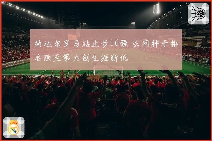 纳达尔罗马站止步16强 法网种子排名跌至第九创生涯新低
