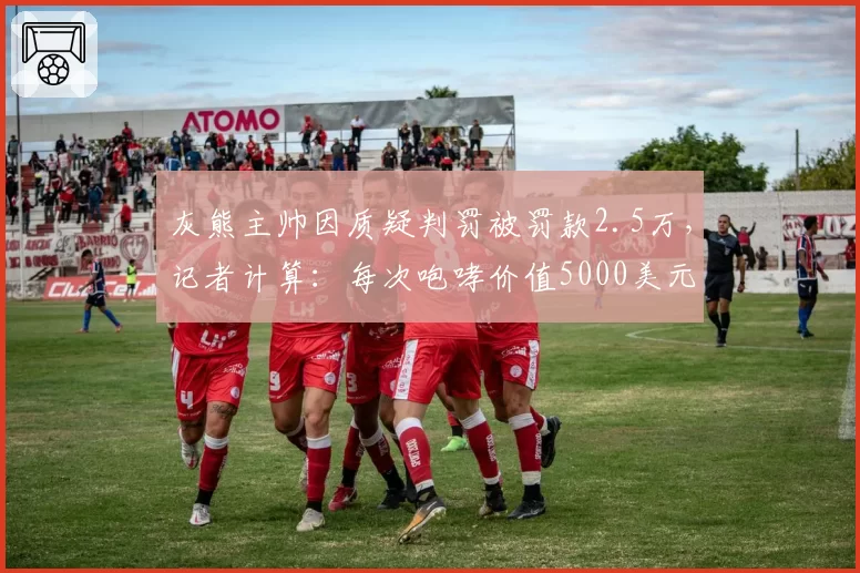 灰熊主帅因质疑判罚被罚款2.5万,记者计算:每次咆哮价值5000美元