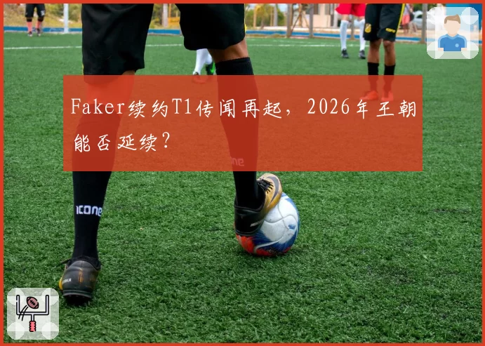 Faker续约T1传闻再起，2026年王朝能否延续？