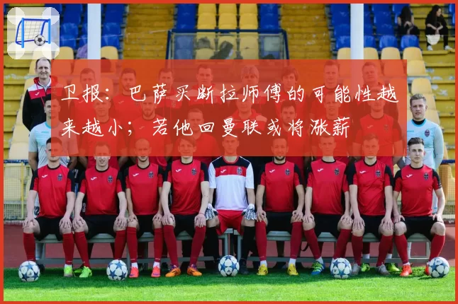 卫报：巴萨买断拉师傅的可能性越来越小；若他回曼联或将涨薪