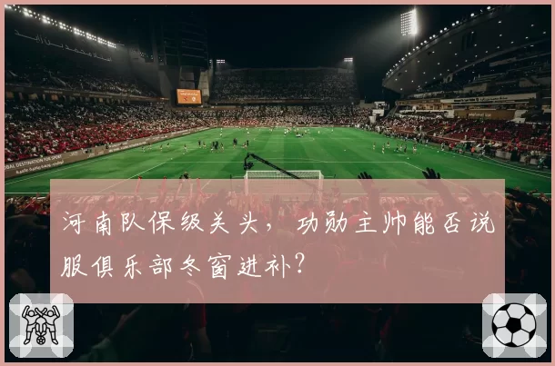 河南队保级关头，功勋主帅能否说服俱乐部冬窗进补？