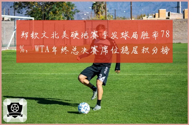 郑钦文北美硬地赛季发球局胜率78%,WTA年终总决赛席位稳居积分榜次席