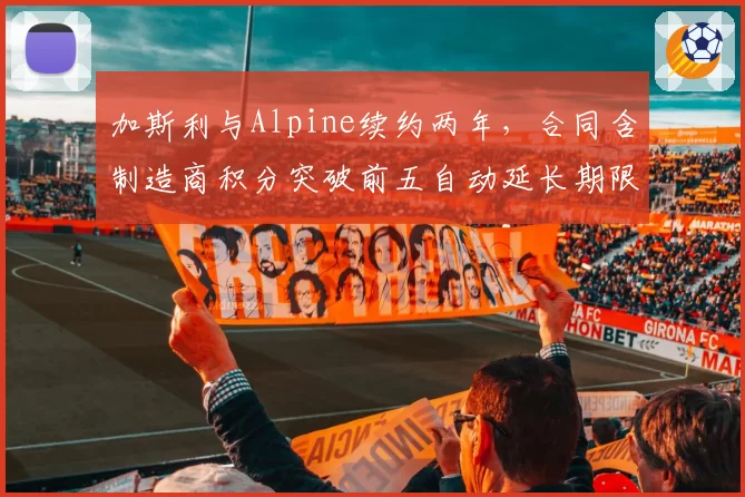 加斯利与Alpine续约两年，合同含制造商积分突破前五自动延长期限